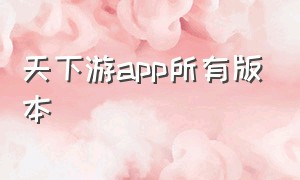 天下游app所有版本（天下游app旧版下载）