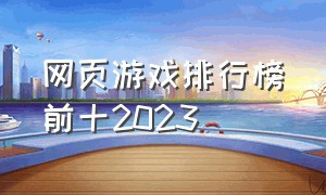 网页游戏排行榜前十2023（网页游戏排行榜前十2023年）
