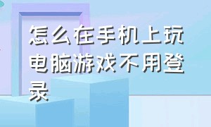 怎么在手机上玩电脑游戏不用登录