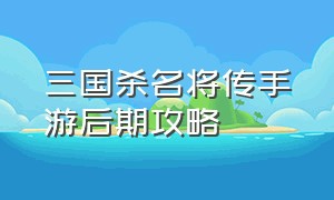 三国杀名将传手游后期攻略（三国杀名将传官方版攻略）