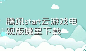 腾讯start云游戏电视版哪里下载