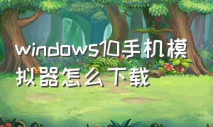 windows10手机模拟器怎么下载（windows10手机版模拟器下载中文版）