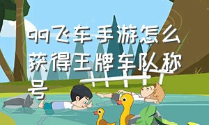 qq飞车手游怎么获得王牌车队称号