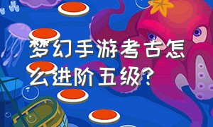 梦幻手游考古怎么进阶五级?