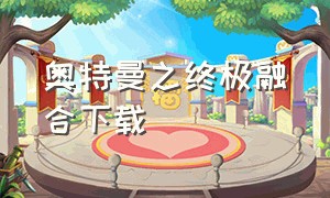 奥特曼之终极融合下载（奥特曼融合激战最新版下载）