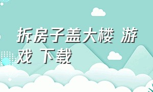 拆房子盖大楼 游戏 下载（盖房子拆家游戏）