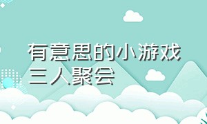 有意思的小游戏三人聚会