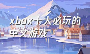 xbox十大必玩的中文游戏