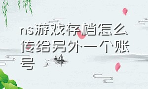 ns游戏存档怎么传给另外一个账号