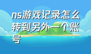 ns游戏记录怎么转到另外一个账号