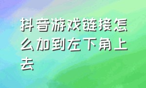 抖音游戏链接怎么加到左下角上去