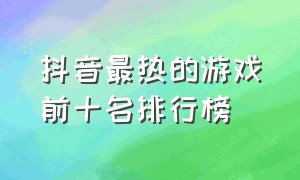 抖音最热的游戏前十名排行榜