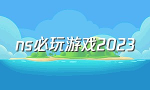 ns必玩游戏2023（ns新游戏推荐2024）