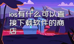 ios有什么可以直接下载软件的商店（ios有什么可以直接下载软件的商店嘛）