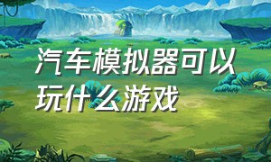 汽车模拟器可以玩什么游戏