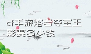 cf手游熔岩夺宝王影要多少钱