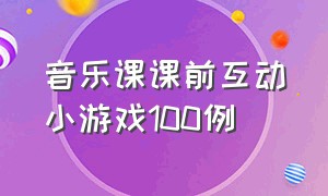 音乐课课前互动小游戏100例（小学音乐课前三分钟互动游戏）