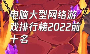 电脑大型网络游戏排行榜2022前十名（最新网络游戏pc排行榜前十名）