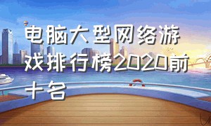 电脑大型网络游戏排行榜2020前十名（最新网络游戏pc排行榜前十名）