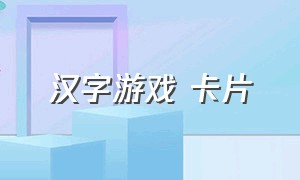 汉字游戏 卡片（汉字游戏卡片制作方法）