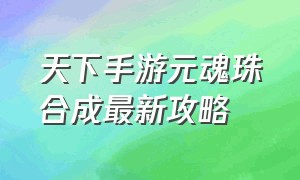 天下手游元魂珠合成最新攻略