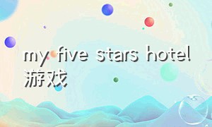 my five stars hotel游戏（myhotel游戏下载入口）