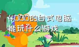 4000的台式电脑能玩什么游戏（5000配个电脑能玩什么游戏）