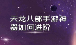 天龙八部手游神器如何进阶（天龙八部手游神器攻略最新大全）