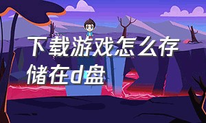 下载游戏怎么存储在d盘