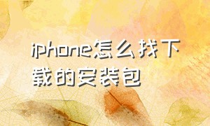 iphone怎么找下载的安装包（iphone怎么下载e站）