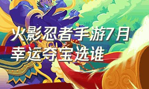 火影忍者手游7月幸运夺宝选谁