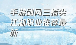 手游剑网三指尖江湖职业推荐最新