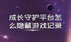 成长守护平台怎么隐藏游戏记录