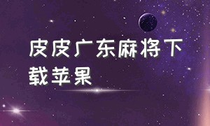 皮皮广东麻将下载苹果（皮皮广东麻将星悦麻将官方下载）