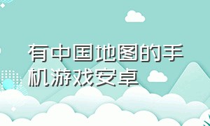 有中国地图的手机游戏安卓（拥有中国地图的手机游戏）