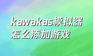 kawakas模拟器怎么添加游戏（kawakas模拟器完整教程）