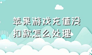 苹果游戏充值没扣款怎么处理（苹果游戏充值了但是没扣款怎么弄）