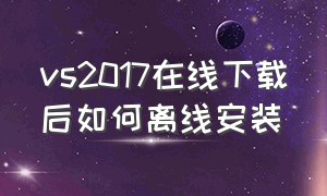 vs2017在线下载后如何离线安装