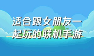 适合跟女朋友一起玩的联机手游