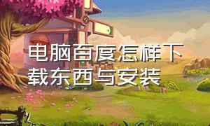 电脑百度怎样下载东西与安装