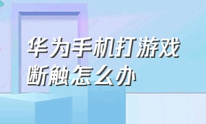 华为手机打游戏断触怎么办