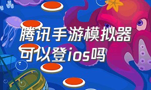 腾讯手游模拟器可以登ios吗（腾讯手游模拟器能登录ios账号吗）