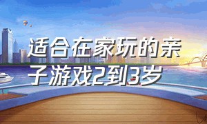 适合在家玩的亲子游戏2到3岁