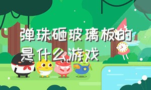 弹珠砸玻璃板的是什么游戏