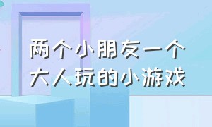 两个小朋友一个大人玩的小游戏