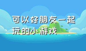 可以好朋友一起玩的小游戏（能够多人一起玩的小游戏）