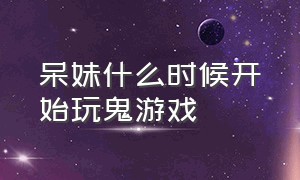 呆妹什么时候开始玩鬼游戏