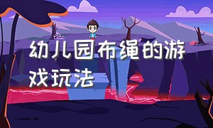 幼儿园布绳的游戏玩法（幼儿园儿童可以玩的拉绳游戏）