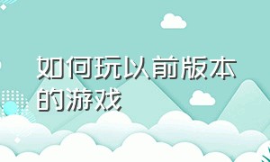 如何玩以前版本的游戏（游戏版本太旧如何玩旧版的游戏）