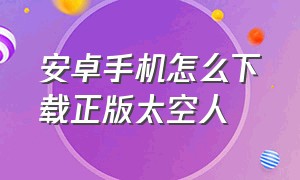 安卓手机怎么下载正版太空人